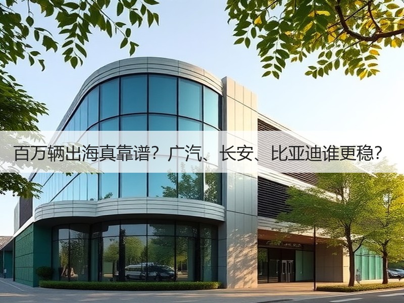 百万辆出海真靠谱？广汽、长安、比亚迪谁更