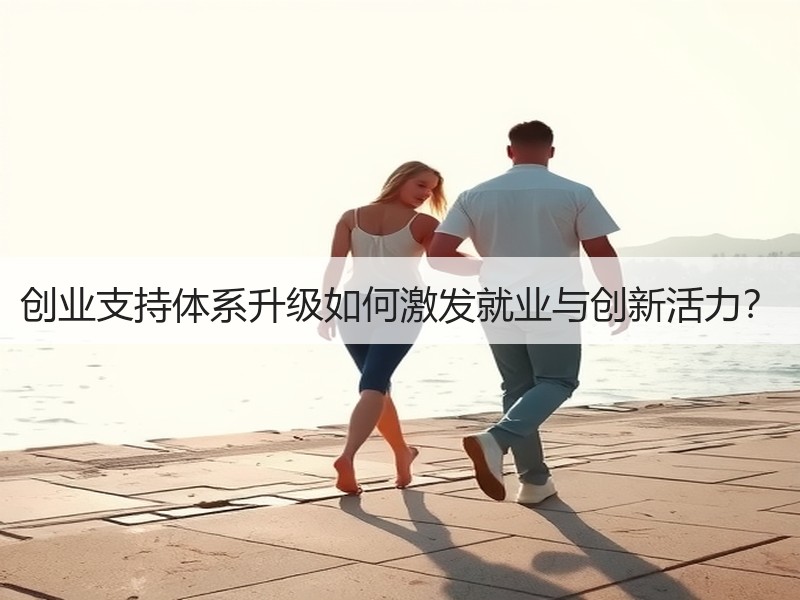 创业支持体系升级如何激发就业与创新活力？