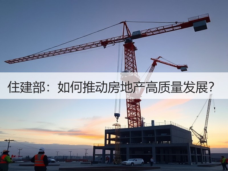住建部：如何推动房地产高质量发展？