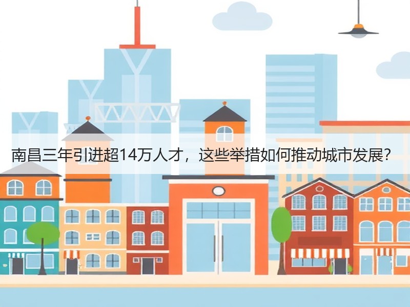南昌三年引进超14万人才，这些举措如何推