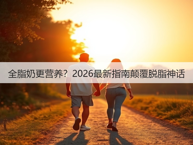 全脂奶更营养？2026最新指南颠覆脱脂神