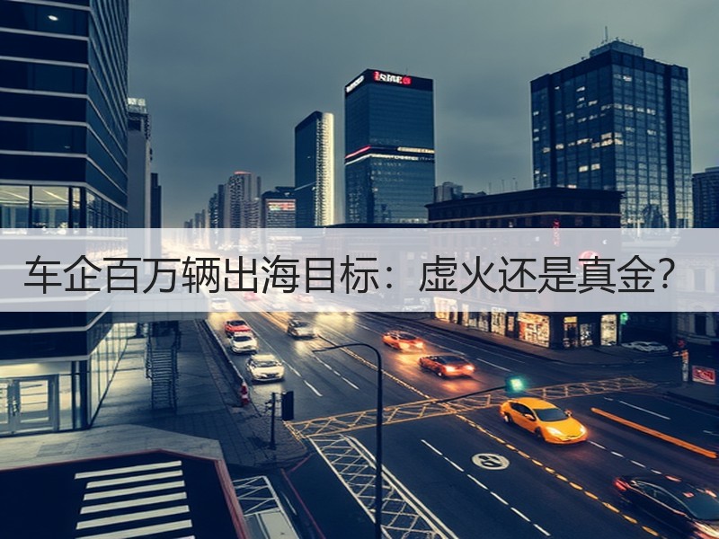 车企百万辆出海目标：虚火还是真金？