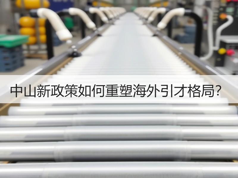 中山新政策如何重塑海外引才格局？