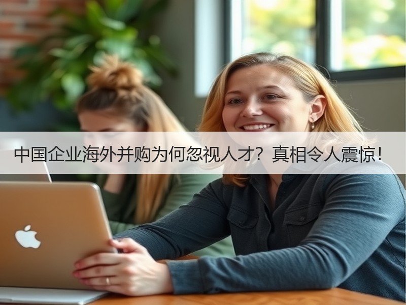 中国企业海外并购为何忽视人才？真相令人震
