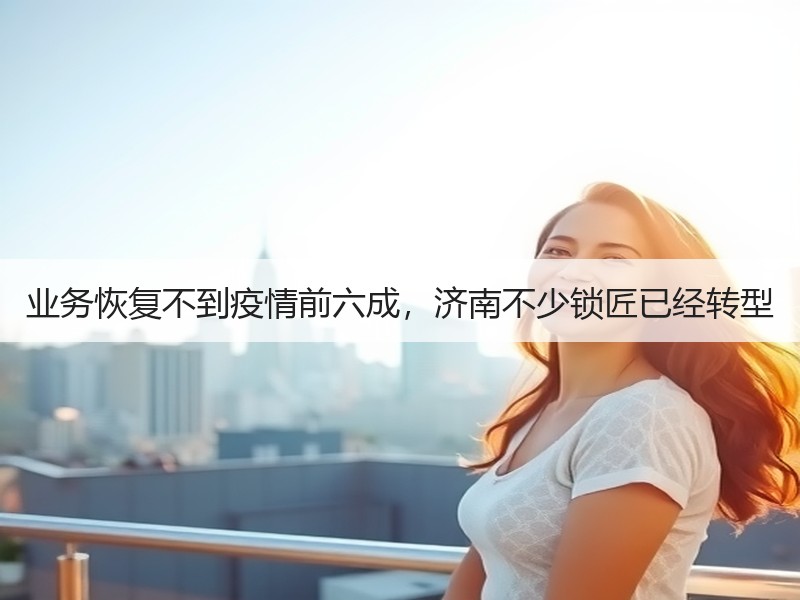 业务恢复不到疫情前六成，济南不少锁匠已经