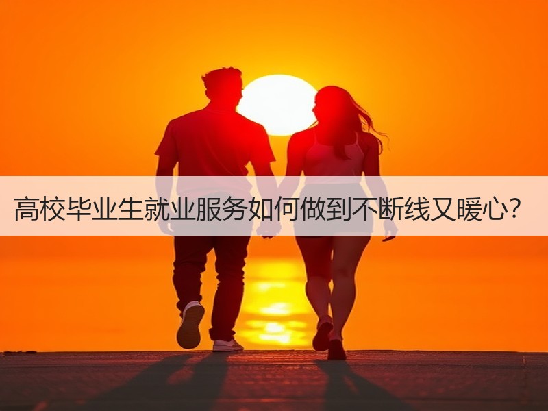 高校毕业生就业服务如何做到不断线又暖心？