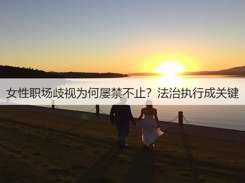 女性职场歧视为何屡禁不止？法治执行成关键