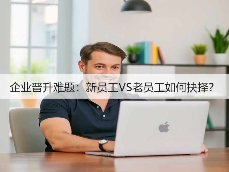 企业晋升难题：新员工VS老员工如何抉择？