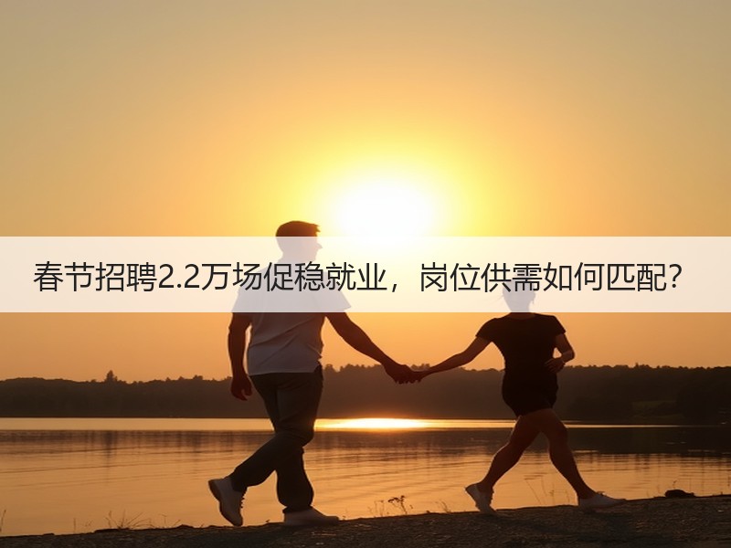 春节招聘2.2万场促稳就业，岗位供需如何