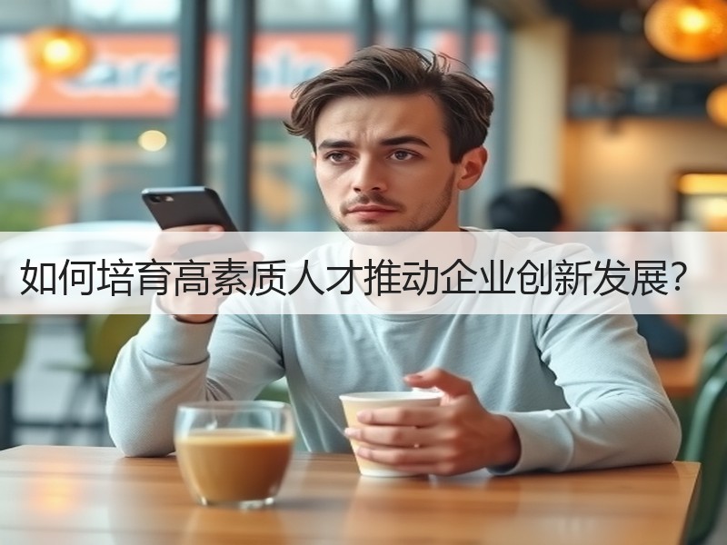 如何培育高素质人才推动企业创新发展？
