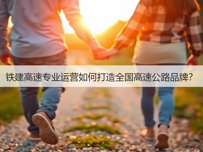 铁建高速专业运营如何打造全国高速公路品牌