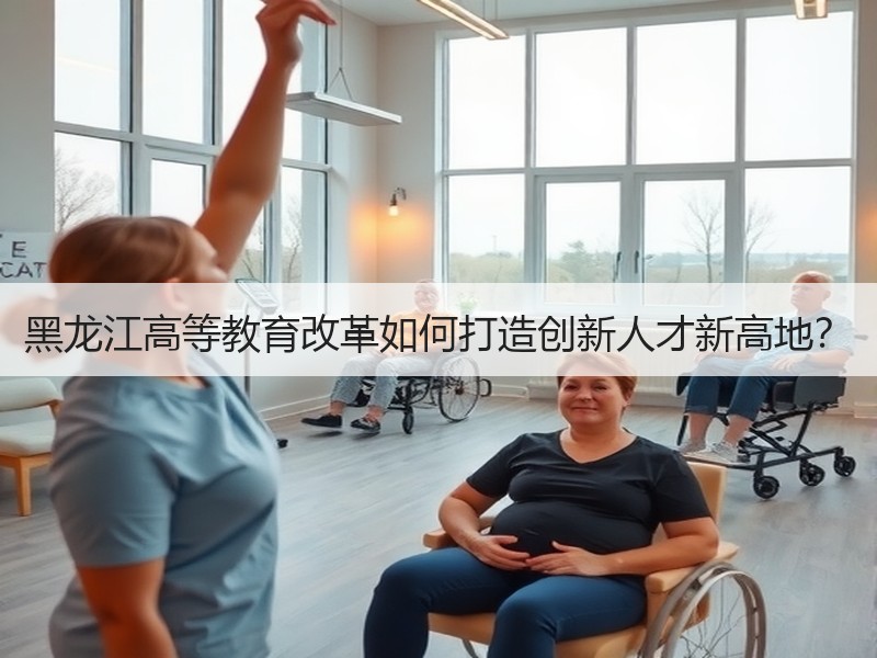 黑龙江高等教育改革如何打造创新人才新高地