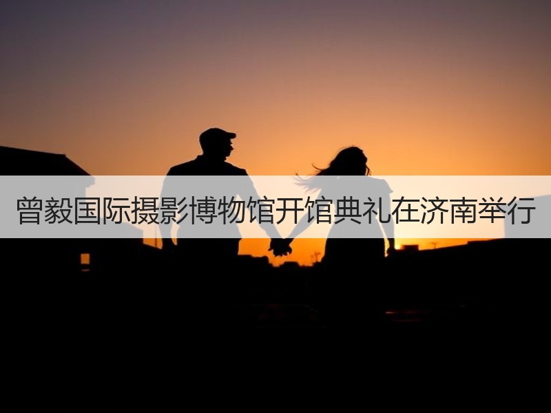 曾毅国际摄影博物馆开馆典礼在济南举行