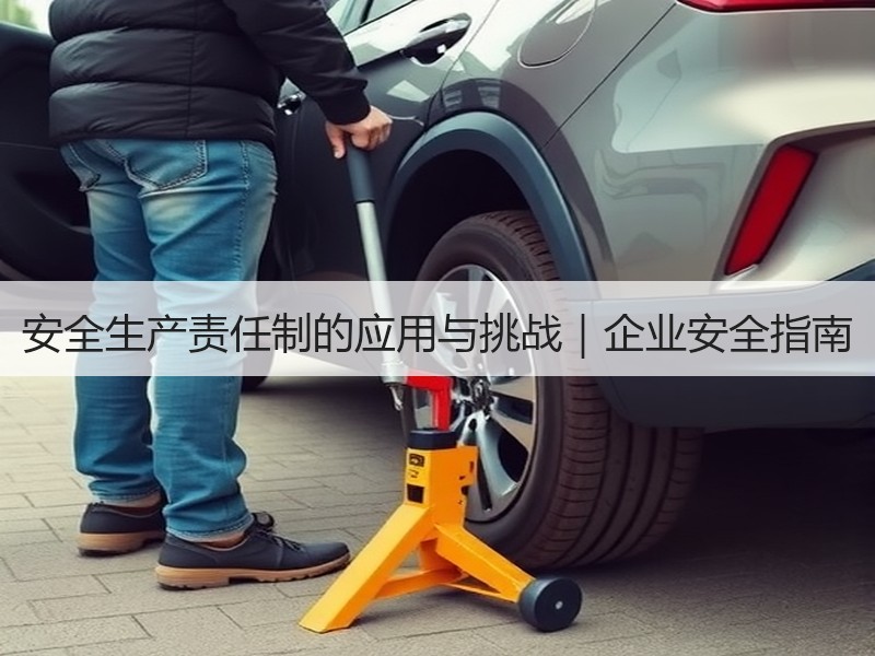 安全生产责任制的应用与挑战｜企业安全指南