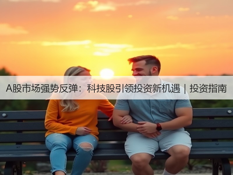 A股市场强势反弹：科技股引领投资新机遇｜