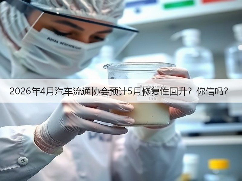 2026年4月汽车流通协会预计5月修复性