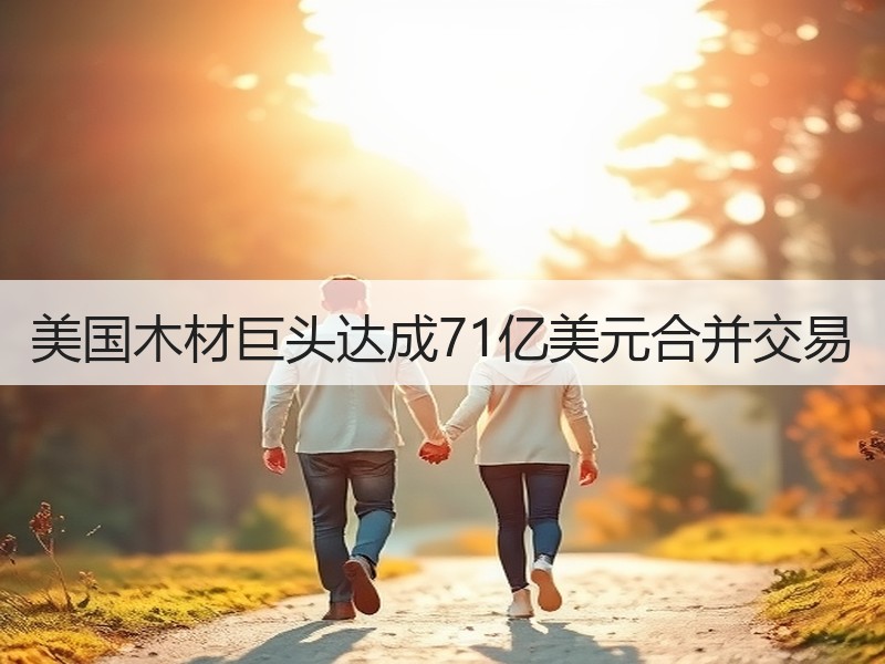 美国木材巨头达成71亿美元合并交易