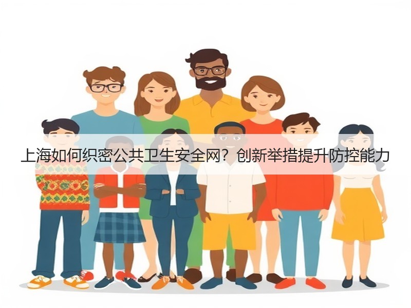 上海如何织密公共卫生安全网？创新举措提升