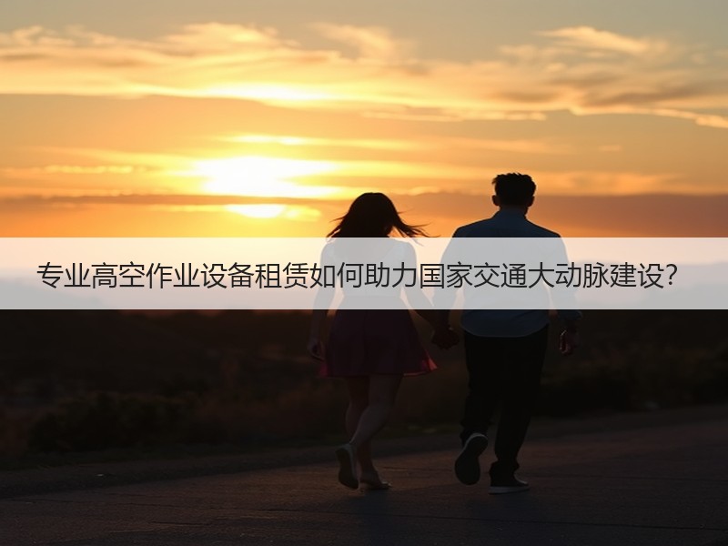 专业高空作业设备租赁如何助力国家交通大动