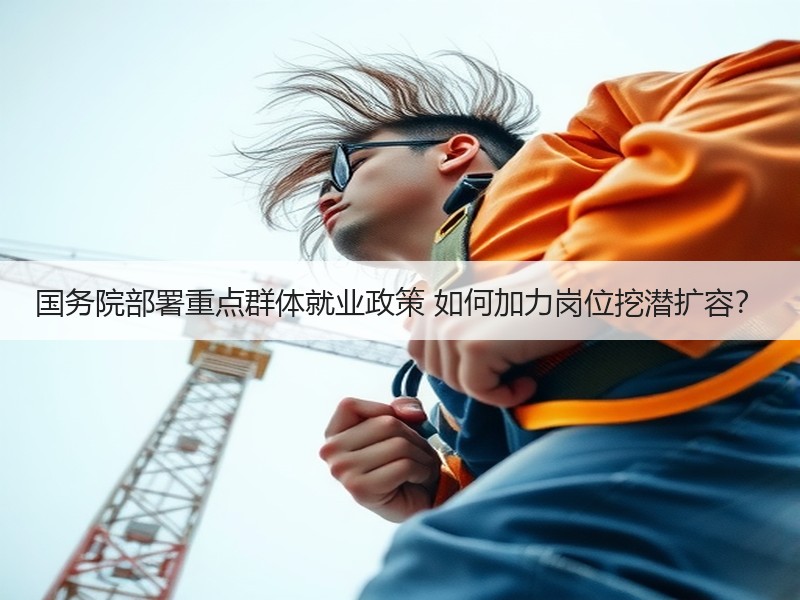 国务院部署重点群体就业政策 如何加力岗位