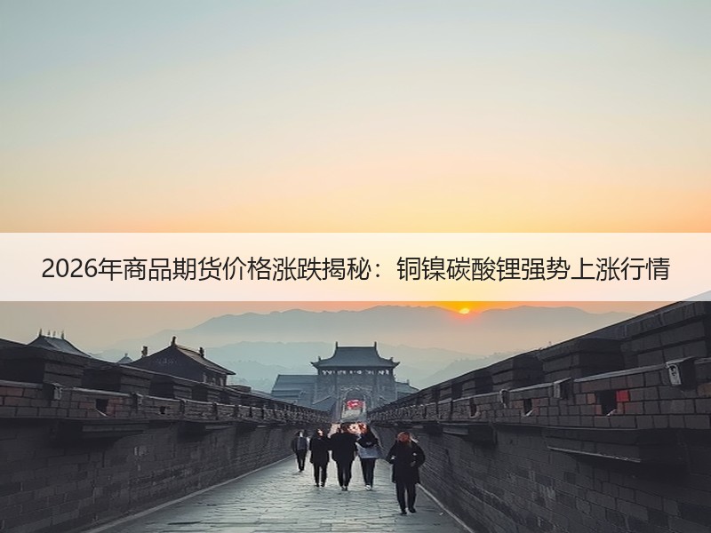2026年商品期货价格涨跌揭秘：铜镍碳酸