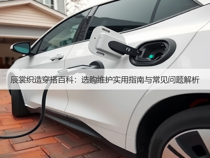 辰裳织造穿搭百科：选购维护实用指南与常见