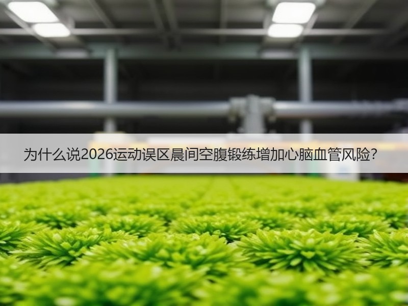 为什么说2026运动误区晨间空腹锻练增加