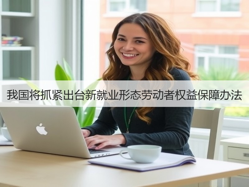 我国将抓紧出台新就业形态劳动者权益保障办