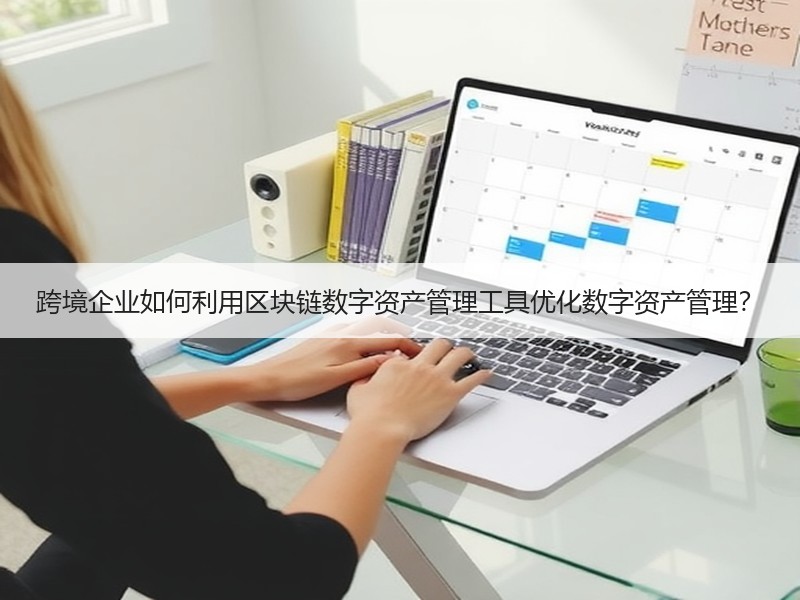 跨境企业如何利用区块链数字资产管理工具优