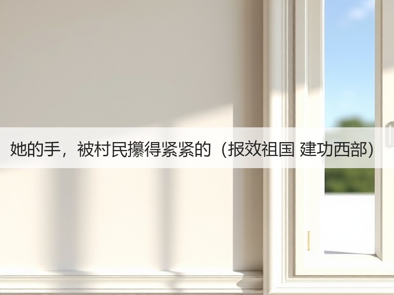 她的手，被村民攥得紧紧的（报效祖国 建功