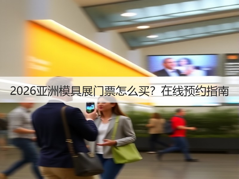 2026亚洲模具展门票怎么买？在线预约指