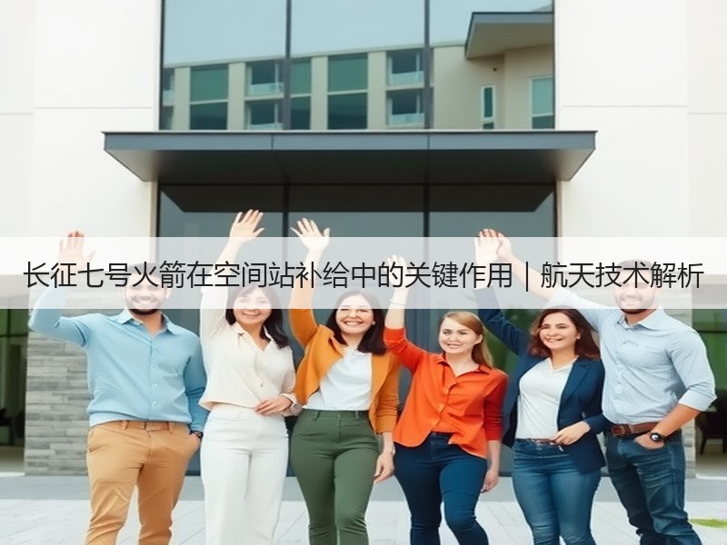 长征七号火箭在空间站补给中的关键作用｜航
