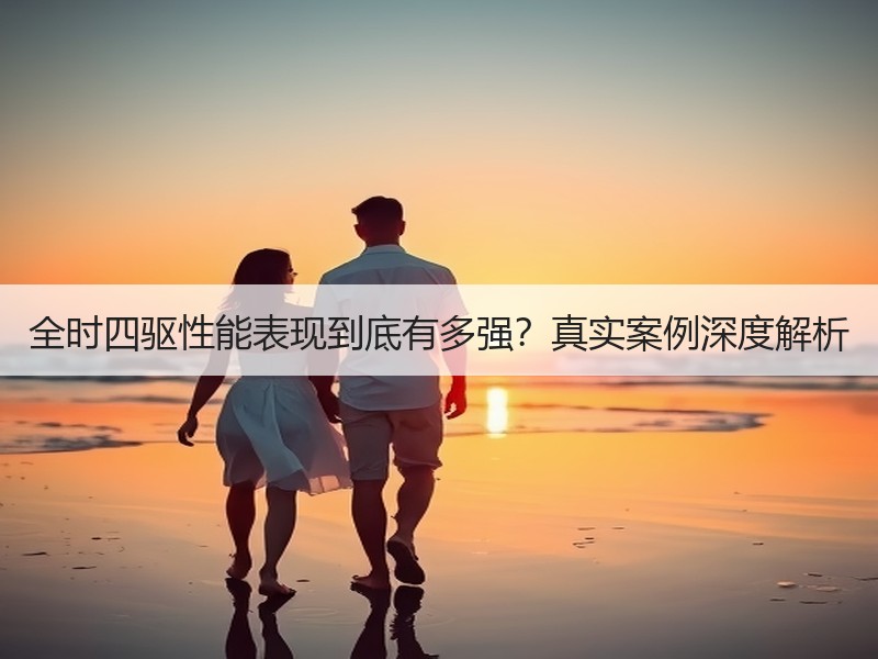 全时四驱性能表现到底有多强？真实案例深度