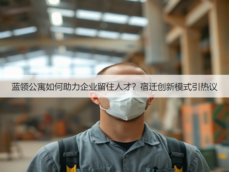 蓝领公寓如何助力企业留住人才？宿迁创新模