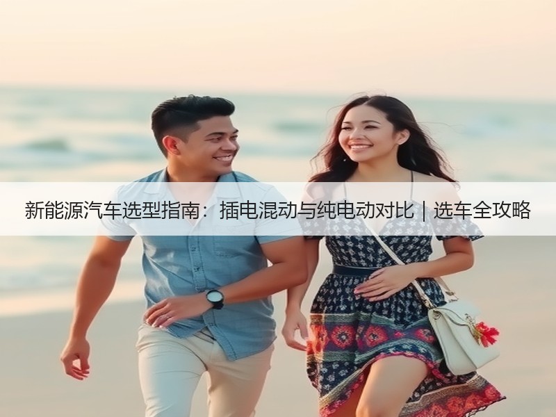新能源汽车选型指南：插电混动与纯电动对比