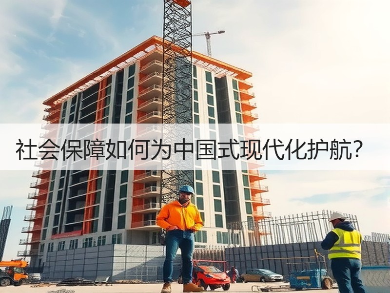社会保障如何为中国式现代化护航？