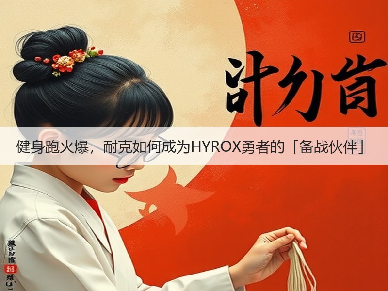 健身跑火爆，耐克如何成为HYROX勇者的
