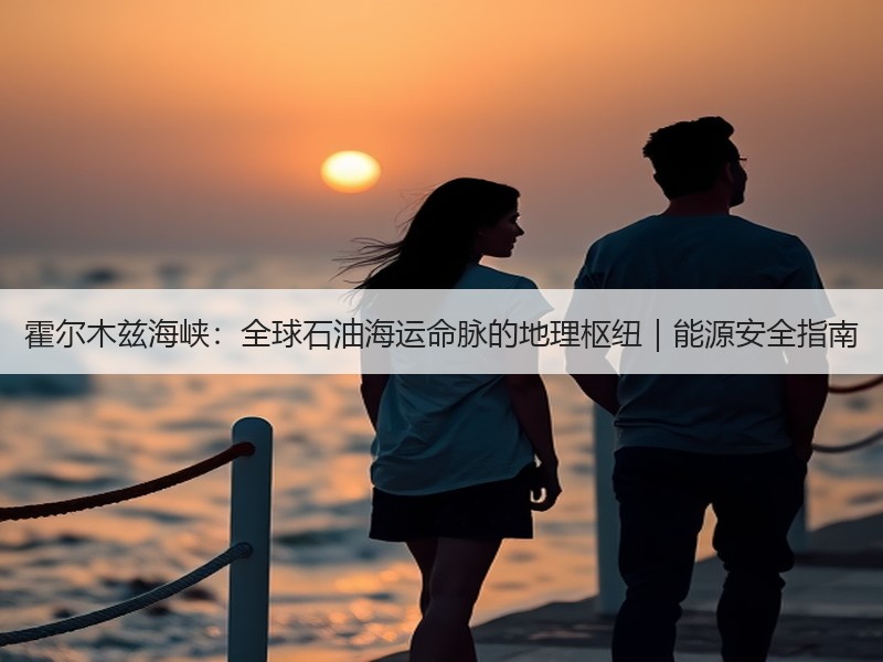 霍尔木兹海峡：全球石油海运命脉的地理枢纽