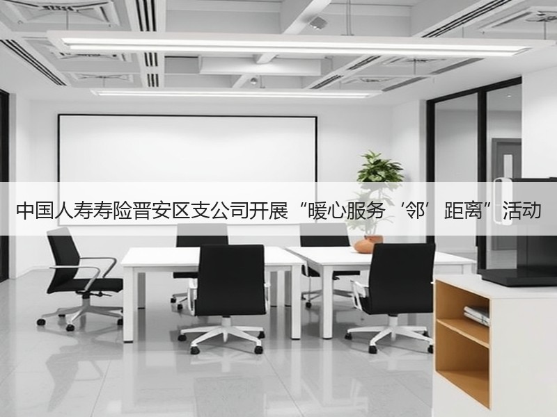 中国人寿寿险晋安区支公司开展“暖心服务‘