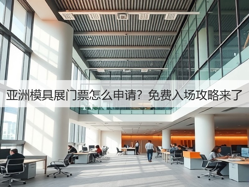 亚洲模具展门票怎么申请？免费入场攻略来了