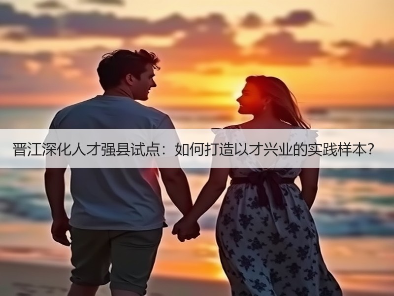 晋江深化人才强县试点：如何打造以才兴业的