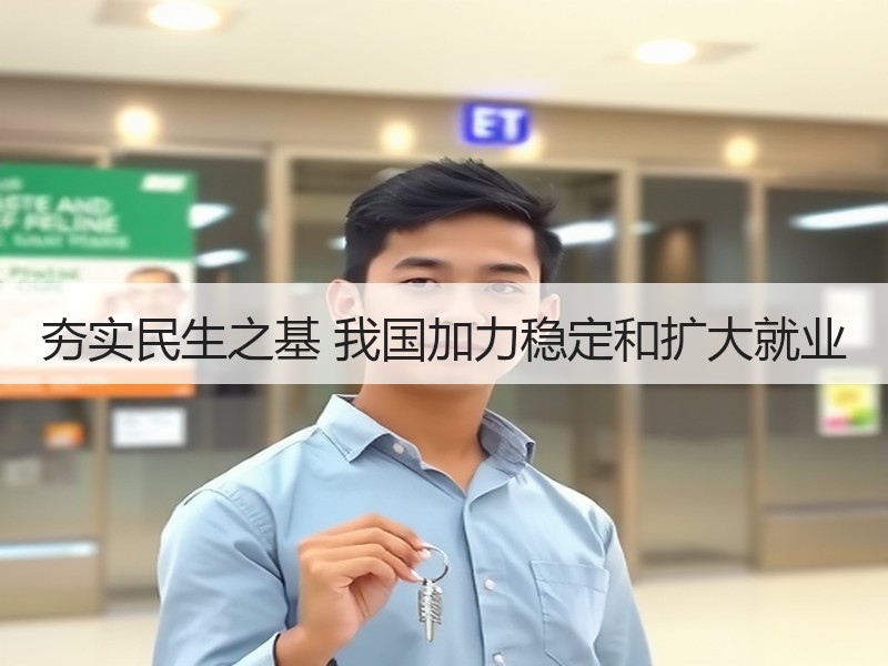 夯实民生之基 我国加力稳定和扩大就业