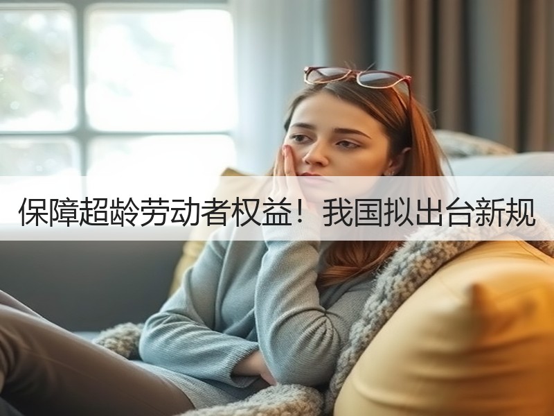 保障超龄劳动者权益！我国拟出台新规