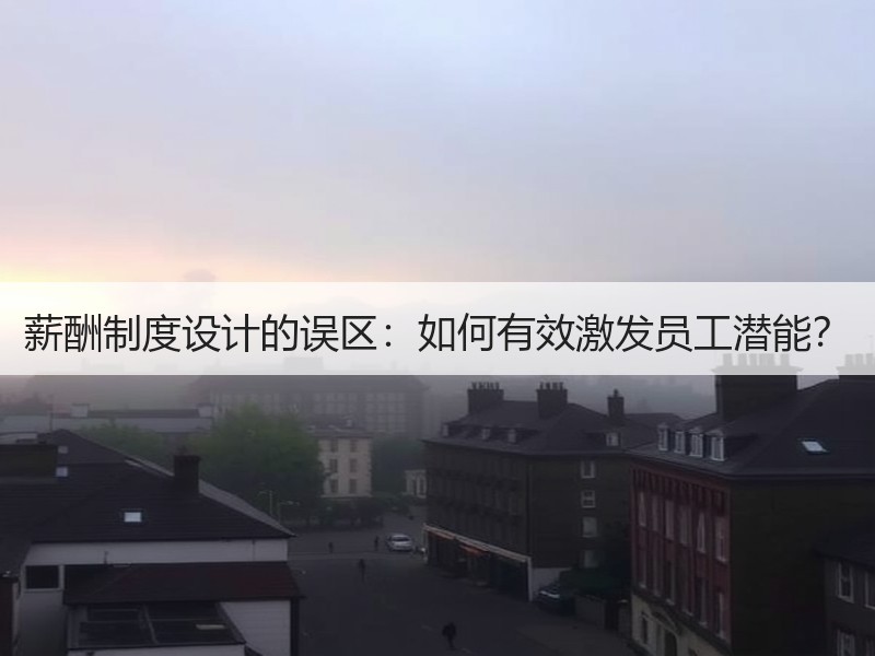 薪酬制度设计的误区：如何有效激发员工潜能
