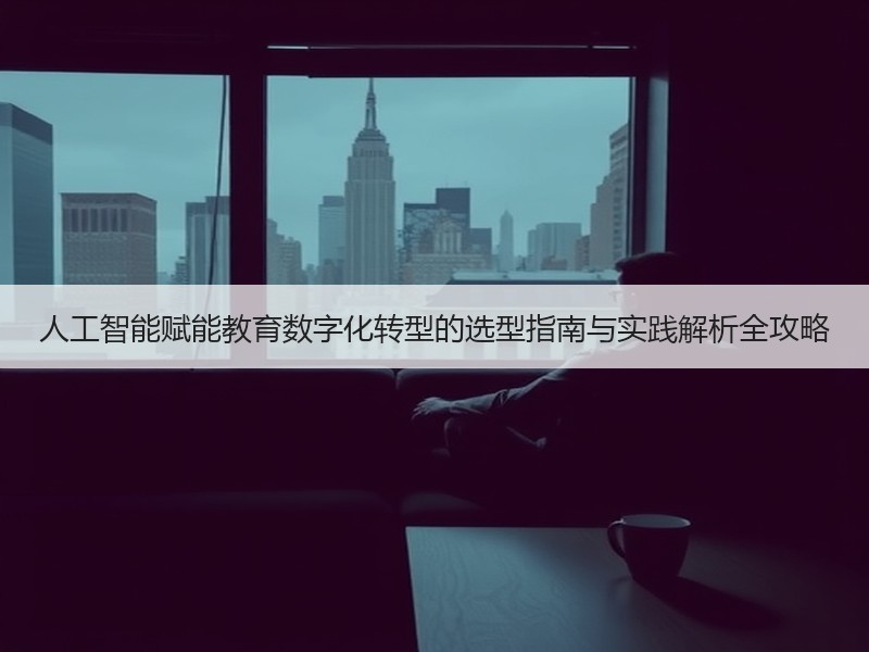 人工智能赋能教育数字化转型的选型指南与实