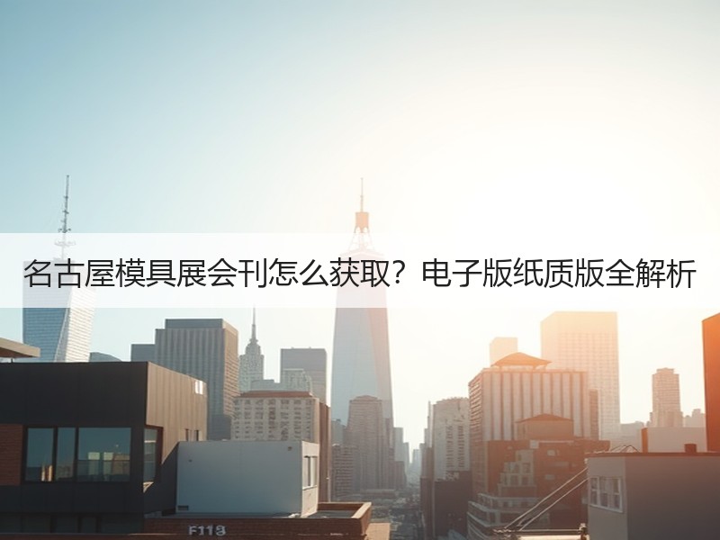 名古屋模具展会刊怎么获取？电子版纸质版全