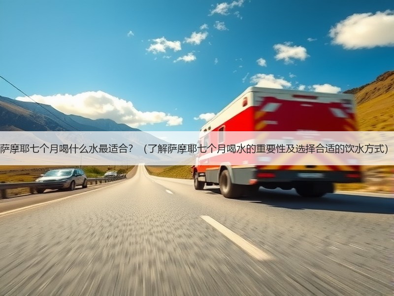 萨摩耶七个月喝什么水最适合？（了解萨摩耶
