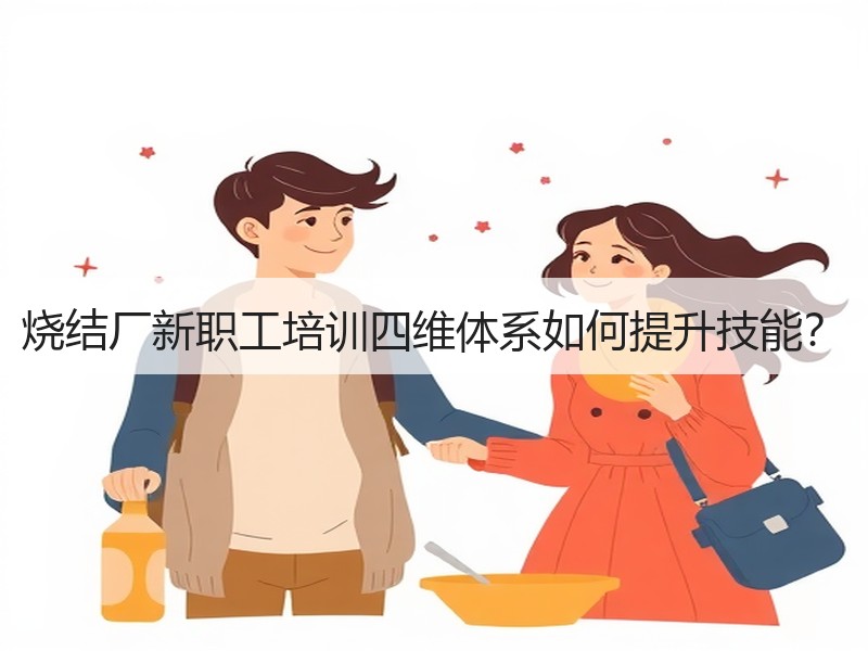 烧结厂新职工培训四维体系如何提升技能？
