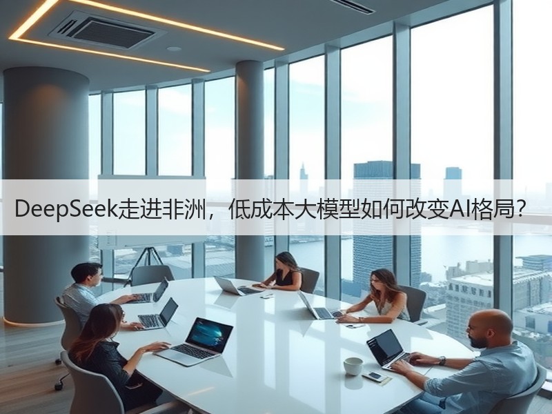 DeepSeek走进非洲，低成本大模型如