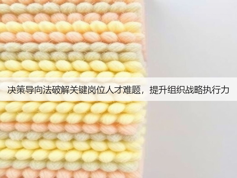 决策导向法破解关键岗位人才难题，提升组织